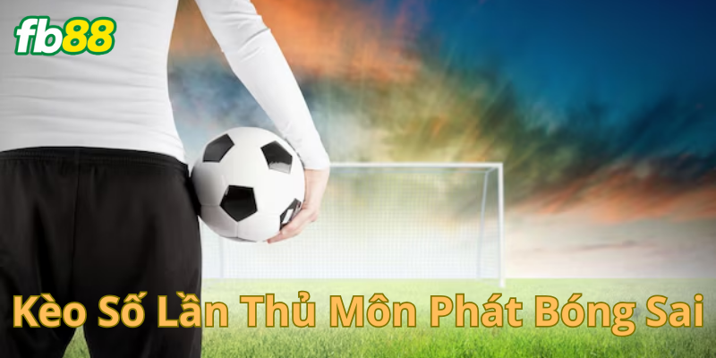 Các kiểu đặt cược hay gặp trong kèo số lần thủ môn phát bóng sai
