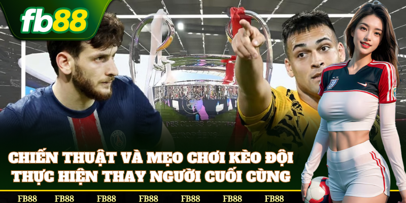 Mẹo chơi Kèo Đội Thực Hiện Thay Người Cuối Cùng từ cao thủ